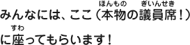 みんなには、ここ（本物の議員席！）に座ってもらいます！