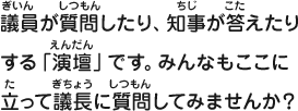 議員が質問したり、知事が答えたりする「演壇」です。みんなもここに立って議長に質問してみませんか？