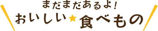 まだまだあるよ!おいしい食べもの