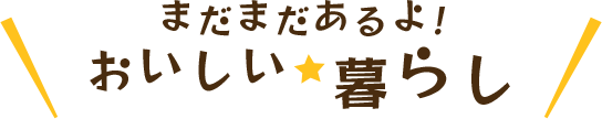 まだまだあるよ!おいしい 暮らし